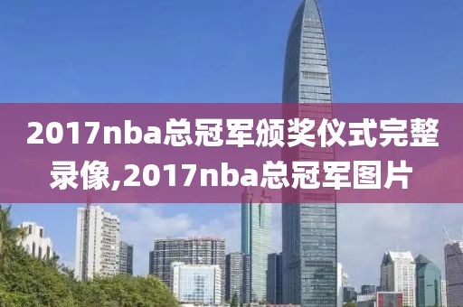 2017nba总冠军颁奖仪式完整录像,2017nba总冠军图片