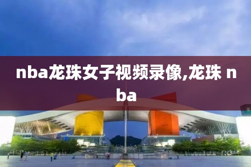 nba龙珠女子视频录像,龙珠 nba