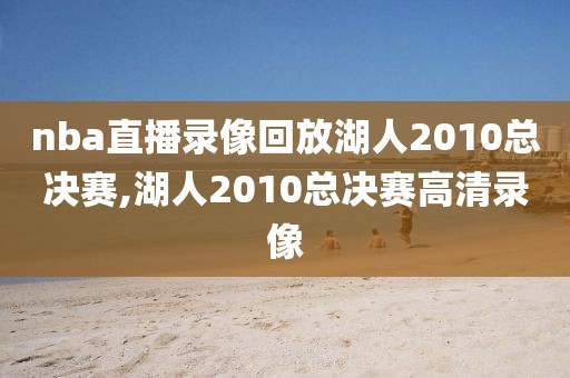 nba直播录像回放湖人2010总决赛,湖人2010总决赛高清录像