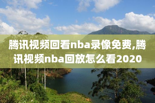 腾讯视频回看nba录像免费,腾讯视频nba回放怎么看2020