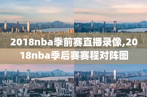 2018nba季前赛直播录像,2018nba季后赛赛程对阵图