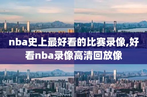 nba史上最好看的比赛录像,好看nba录像高清回放像
