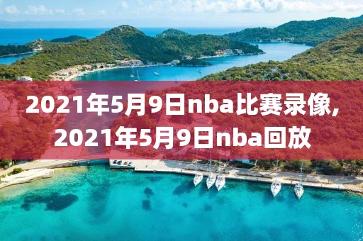 2021年5月9日nba比赛录像,2021年5月9日nba回放