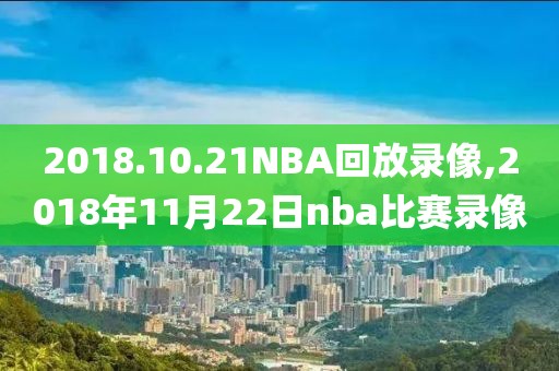 2018.10.21NBA回放录像,2018年11月22日nba比赛录像