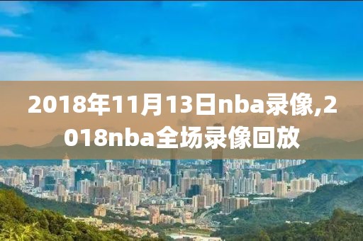 2018年11月13日nba录像,2018nba全场录像回放