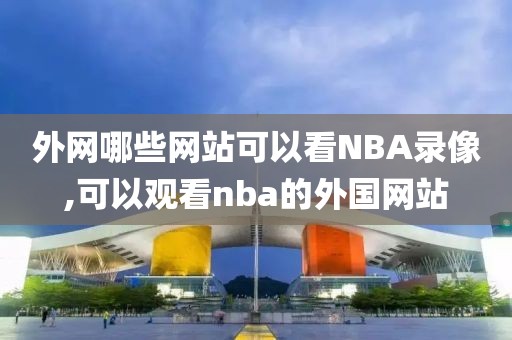 外网哪些网站可以看NBA录像,可以观看nba的外国网站