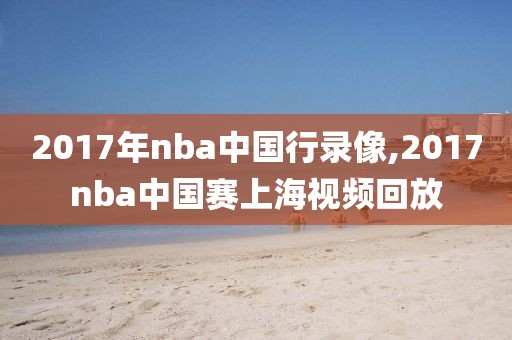 2017年nba中国行录像,2017nba中国赛上海视频回放