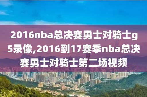 2016nba总决赛勇士对骑士g5录像,2016到17赛季nba总决赛勇士对骑士第二场视频