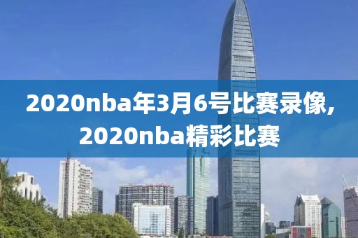 2020nba年3月6号比赛录像,2020nba精彩比赛