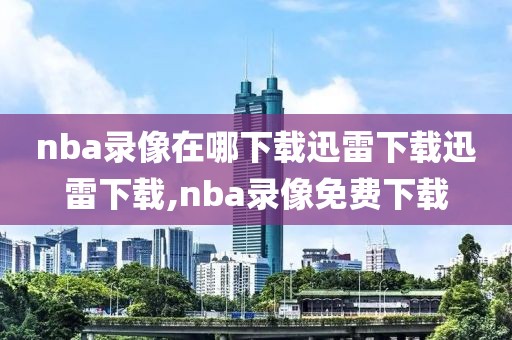 nba录像在哪下载迅雷下载迅雷下载,nba录像免费下载