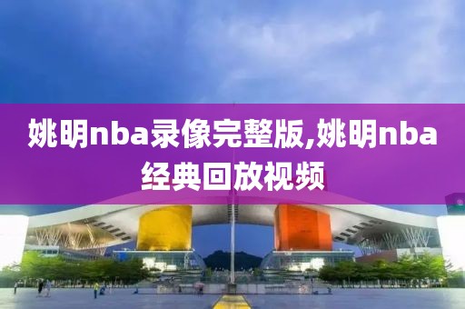 姚明nba录像完整版,姚明nba经典回放视频