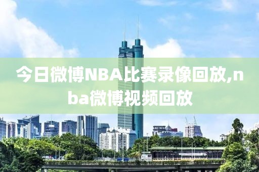 今日微博NBA比赛录像回放,nba微博视频回放