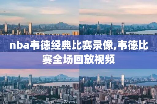 nba韦德经典比赛录像,韦德比赛全场回放视频