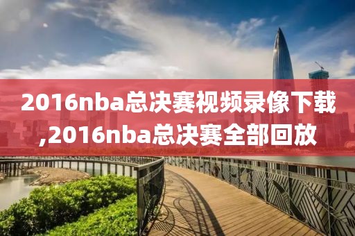 2016nba总决赛视频录像下载,2016nba总决赛全部回放