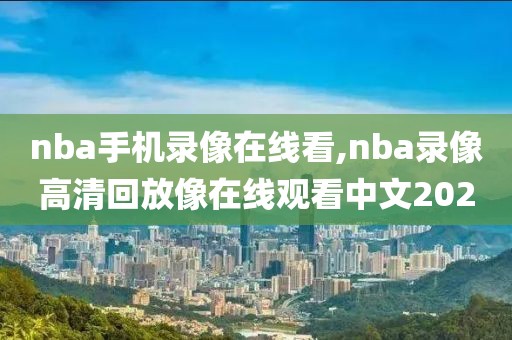 nba手机录像在线看,nba录像高清回放像在线观看中文2020