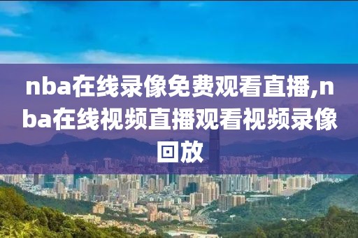 nba在线录像免费观看直播,nba在线视频直播观看视频录像回放