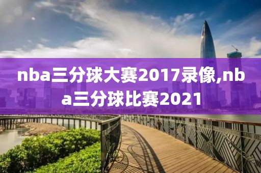 nba三分球大赛2017录像,nba三分球比赛2021