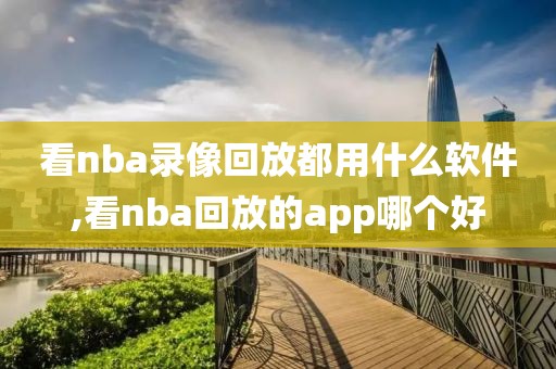 看nba录像回放都用什么软件,看nba回放的app哪个好