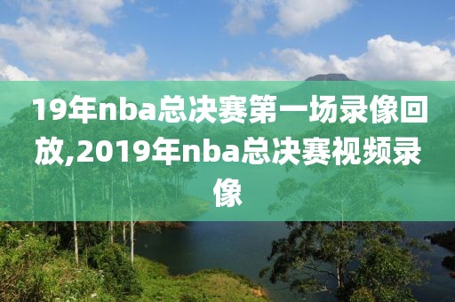 19年nba总决赛第一场录像回放,2019年nba总决赛视频录像