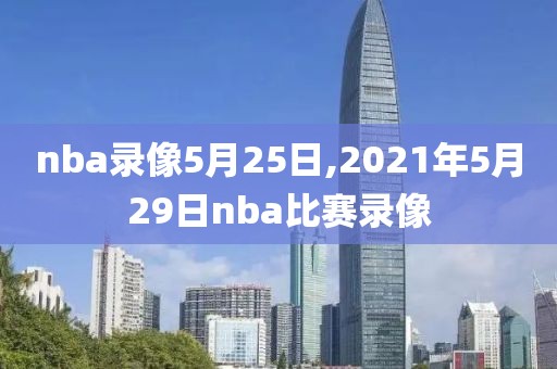 nba录像5月25日,2021年5月29日nba比赛录像