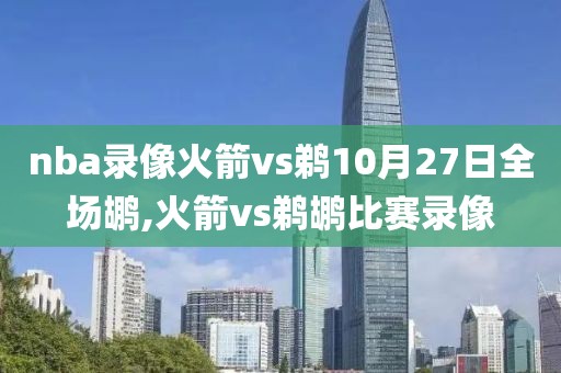 nba录像火箭vs鹈10月27日全场鹕,火箭vs鹈鹕比赛录像