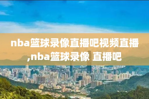nba篮球录像直播吧视频直播,nba篮球录像 直播吧