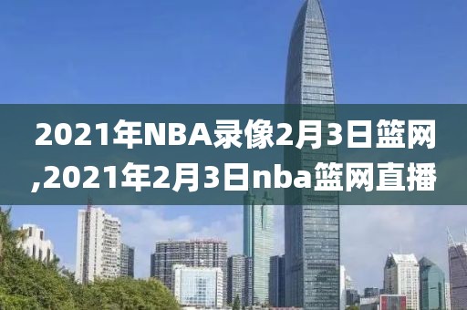 2021年NBA录像2月3日篮网,2021年2月3日nba篮网直播
