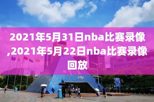 2021年5月31日nba比赛录像,2021年5月22日nba比赛录像回放