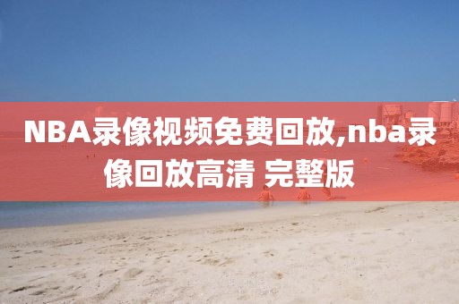 NBA录像视频免费回放,nba录像回放高清 完整版