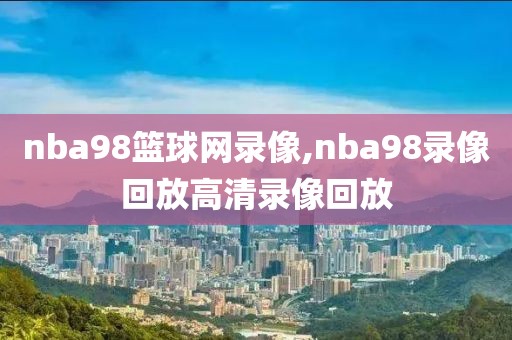 nba98篮球网录像,nba98录像回放高清录像回放