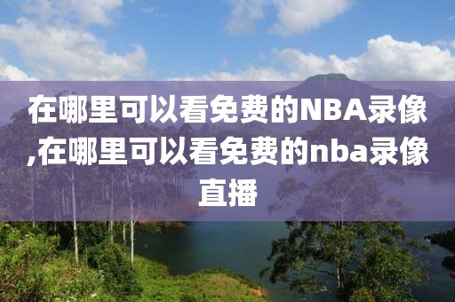 在哪里可以看免费的NBA录像,在哪里可以看免费的nba录像直播 在哪里可以看免费的NBA录像,在哪里可以看免费的nba录像直播