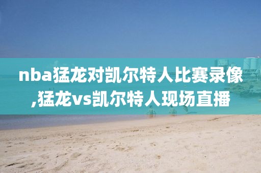 nba猛龙对凯尔特人比赛录像,猛龙vs凯尔特人现场直播