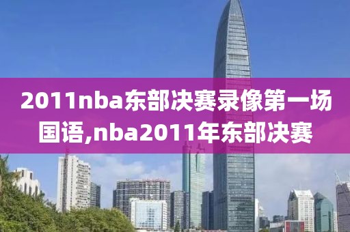 2011nba东部决赛录像第一场国语,nba2011年东部决赛