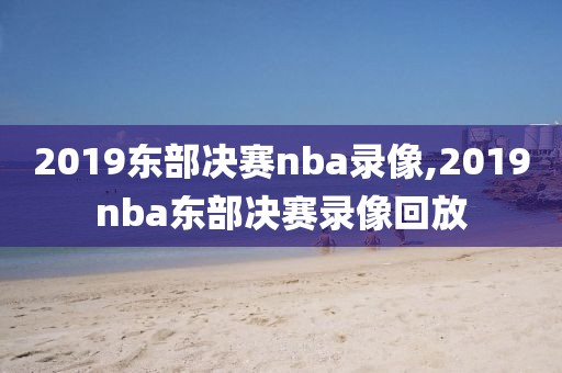 2019东部决赛nba录像,2019nba东部决赛录像回放