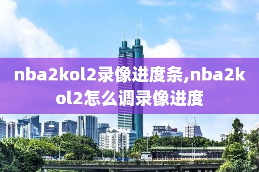 nba2kol2录像进度条,nba2kol2怎么调录像进度