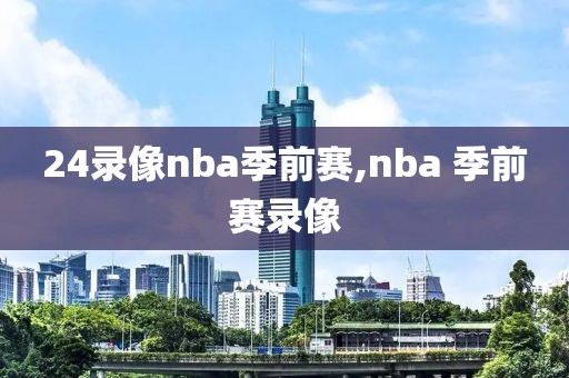 24录像nba季前赛,nba 季前赛录像