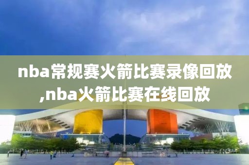 nba常规赛火箭比赛录像回放,nba火箭比赛在线回放