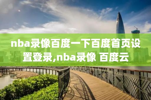 nba录像百度一下百度首页设置登录,nba录像 百度云