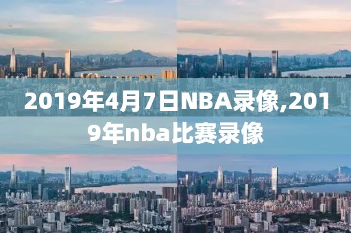 2019年4月7日NBA录像,2019年nba比赛录像