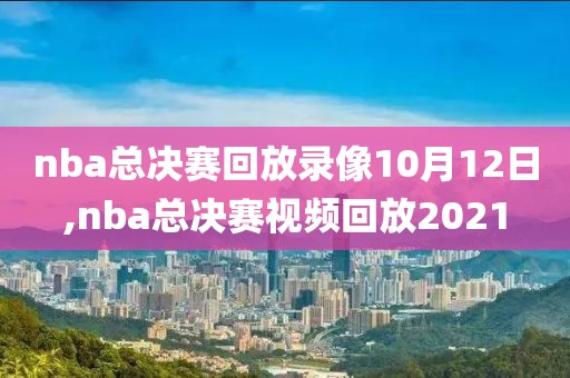 nba总决赛回放录像10月12日,nba总决赛视频回放2021