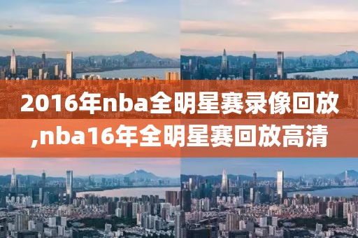 2016年nba全明星赛录像回放,nba16年全明星赛回放高清