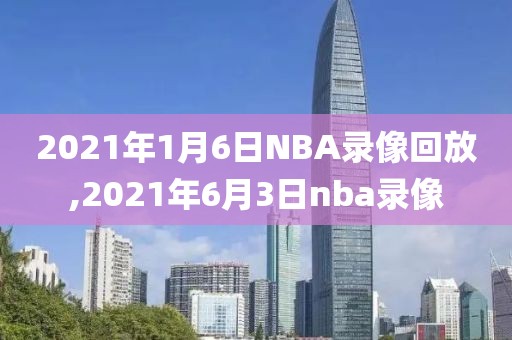 2021年1月6日NBA录像回放,2021年6月3日nba录像
