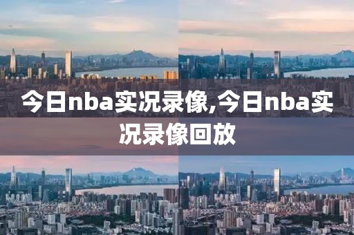 今日nba实况录像,今日nba实况录像回放 今日nba实况录像,今日nba实况录像回放