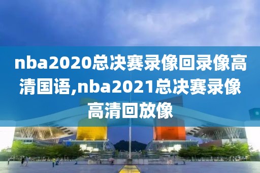 nba2020总决赛录像回录像高清国语,nba2021总决赛录像高清回放像