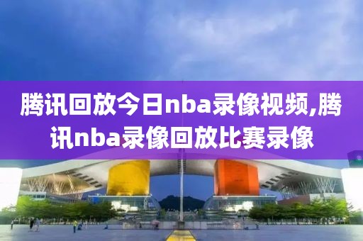 腾讯回放今日nba录像视频,腾讯nba录像回放比赛录像