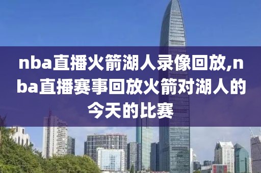 nba直播火箭湖人录像回放,nba直播赛事回放火箭对湖人的今天的比赛