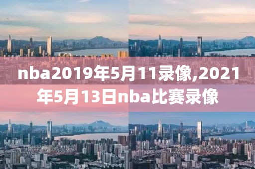 nba2019年5月11录像,2021年5月13日nba比赛录像