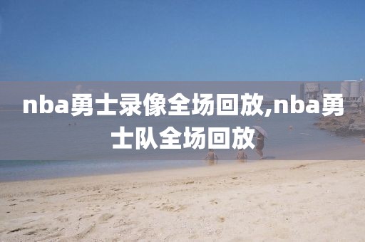 nba勇士录像全场回放,nba勇士队全场回放