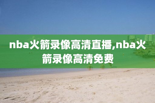 nba火箭录像高清直播,nba火箭录像高清免费