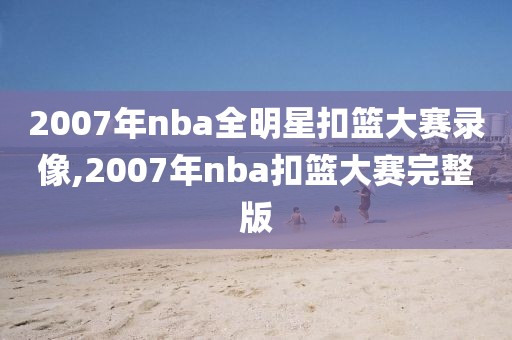 2007年nba全明星扣篮大赛录像,2007年nba扣篮大赛完整版